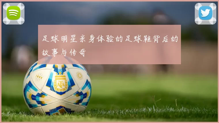 足球明星亲身体验的足球鞋背后的故事与传奇