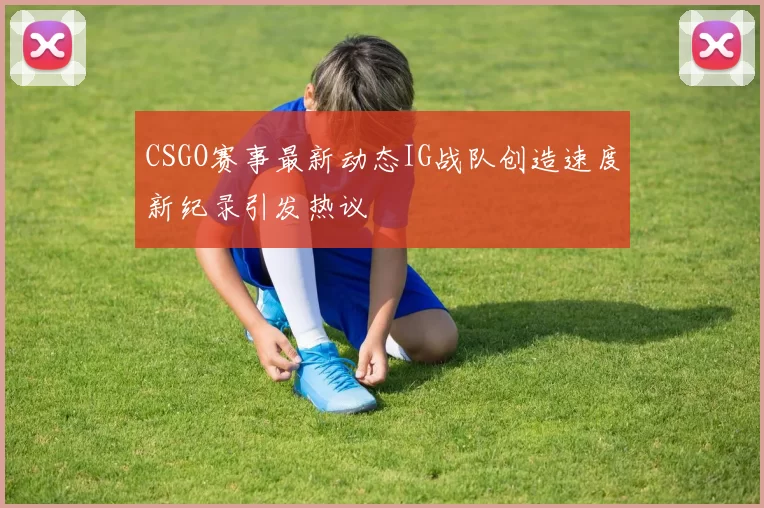 CSGO赛事最新动态IG战队创造速度新纪录引发热议