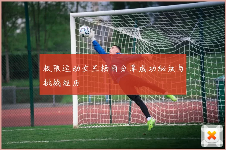 极限运动女王杨丽分享成功秘诀与挑战经历