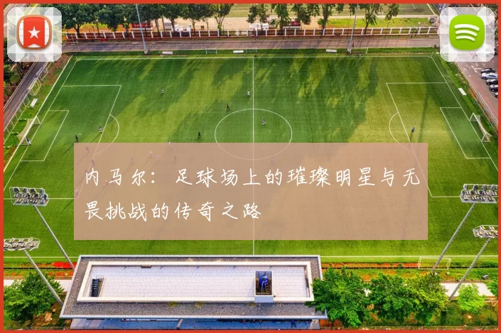 内马尔：足球场上的璀璨明星与无畏挑战的传奇之路
