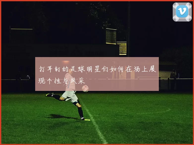 打耳钉的足球明星们如何在场上展现个性与风采