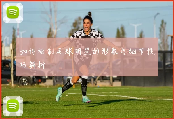 如何绘制足球明星的形象与细节技巧解析
