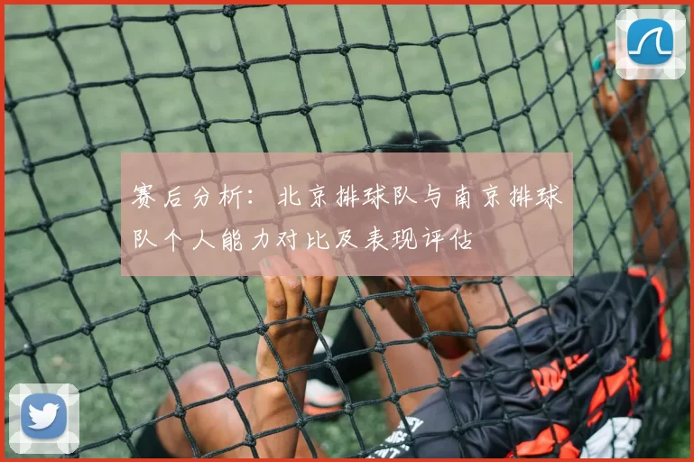 赛后分析：北京排球队与南京排球队个人能力对比及表现评估