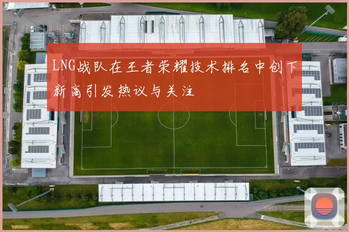 LNG战队在王者荣耀技术排名中创下新高引发热议与关注