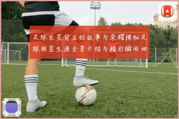 足球巨星背后的故事与荣耀揭秘足球明星生涯全景介绍与精彩瞬间回顾