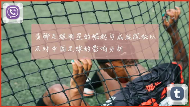 黄骅足球明星的崛起与成就探秘以及对中国足球的影响分析