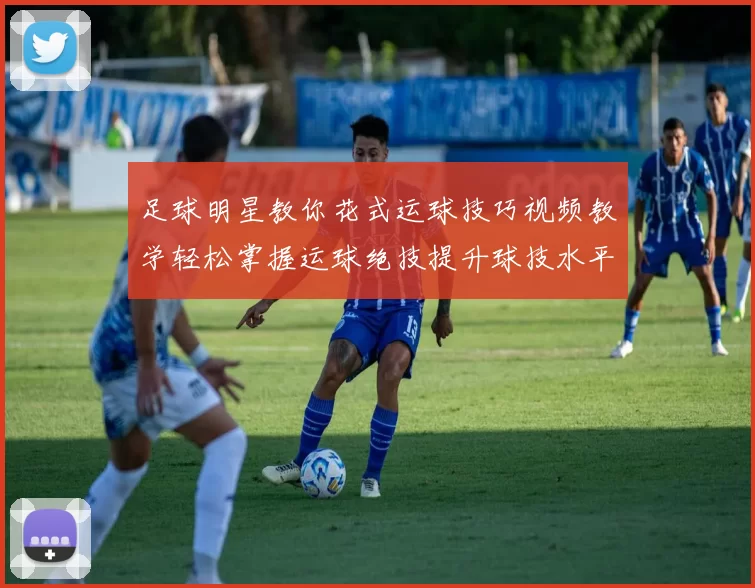足球明星教你花式运球技巧视频教学轻松掌握运球绝技提升球技水平