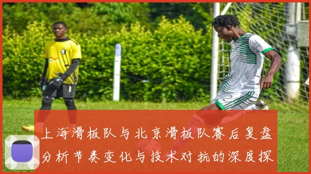 上海滑板队与北京滑板队赛后复盘分析节奏变化与技术对抗的深度探讨