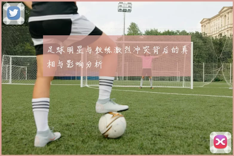 足球明星与教练激烈冲突背后的真相与影响分析