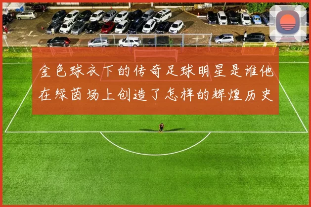 金色球衣下的传奇足球明星是谁他在绿茵场上创造了怎样的辉煌历史