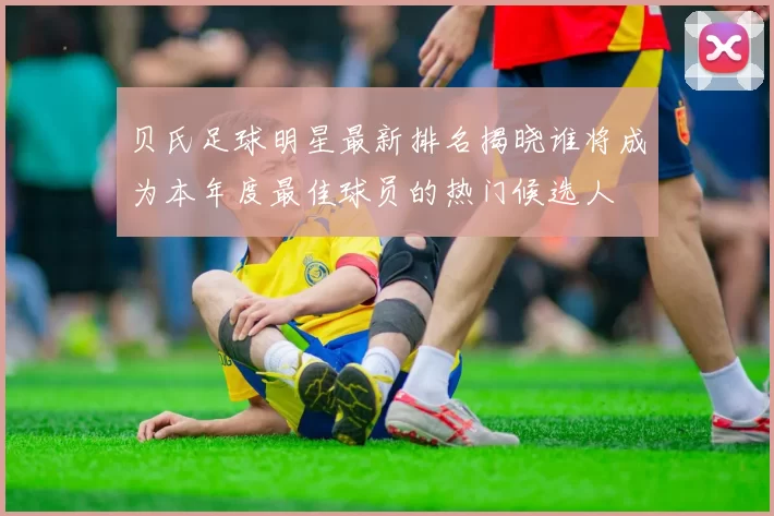 贝氏足球明星最新排名揭晓谁将成为本年度最佳球员的热门候选人