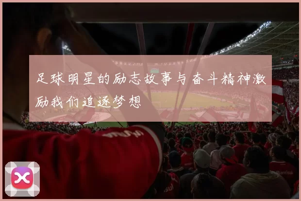 足球明星的励志故事与奋斗精神激励我们追逐梦想
