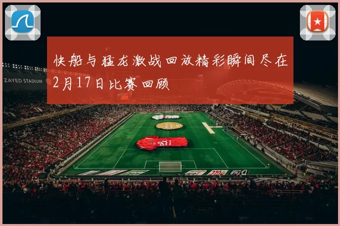 快船与猛龙激战回放精彩瞬间尽在2月17日比赛回顾