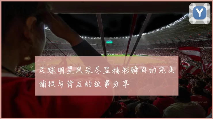 足球明星风采尽显精彩瞬间的完美捕捉与背后的故事分享