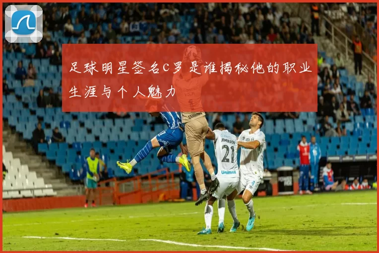 足球明星签名c罗是谁揭秘他的职业生涯与个人魅力