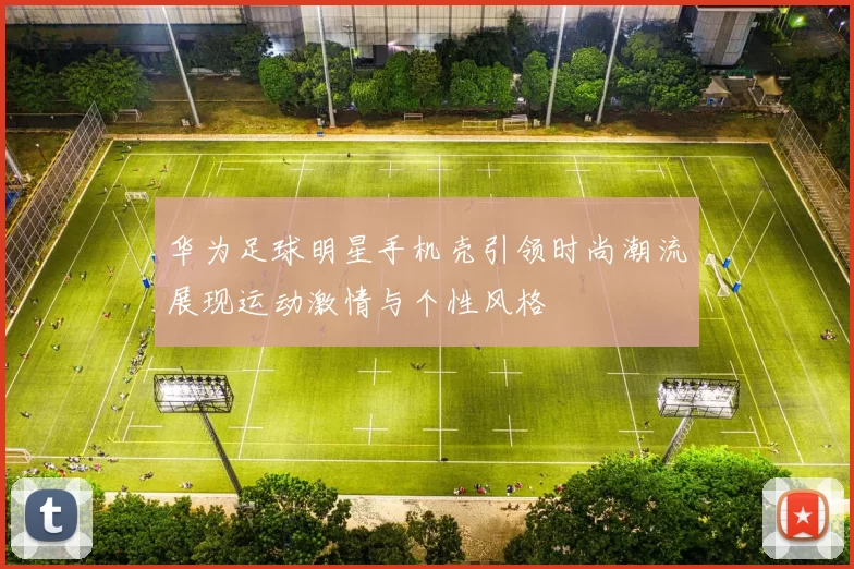 华为足球明星手机壳引领时尚潮流展现运动激情与个性风格
