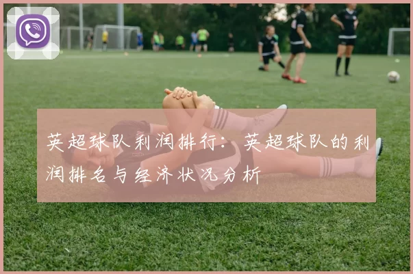 英超球队利润排行：英超球队的利润排名与经济状况分析