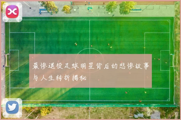 最惨退役足球明星背后的悲惨故事与人生转折揭秘
