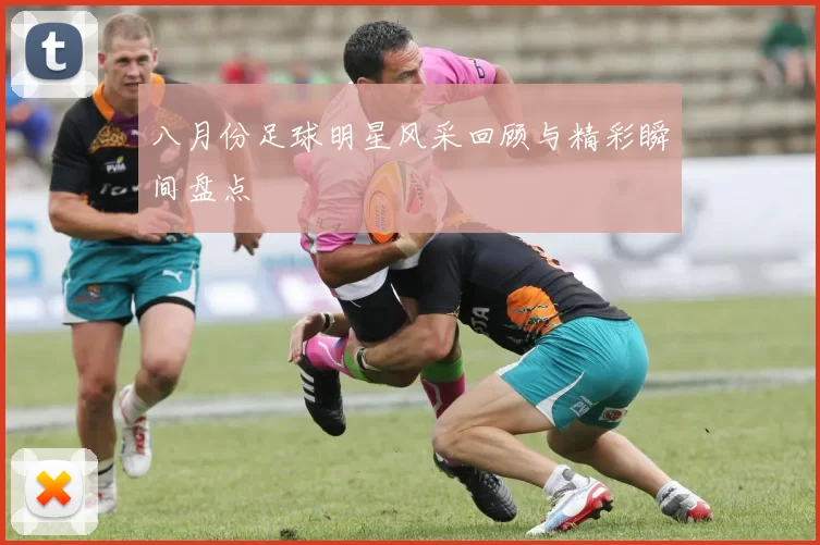 八月份足球明星风采回顾与精彩瞬间盘点