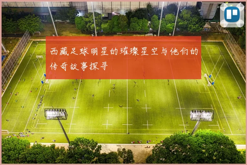 西藏足球明星的璀璨星空与他们的传奇故事探寻