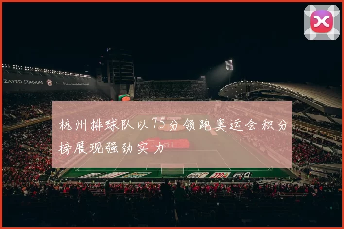杭州排球队以75分领跑奥运会积分榜展现强劲实力