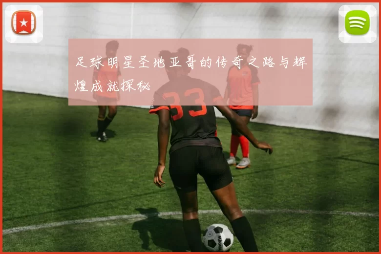 足球明星圣地亚哥的传奇之路与辉煌成就探秘