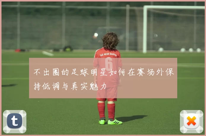 不出圈的足球明星如何在赛场外保持低调与真实魅力