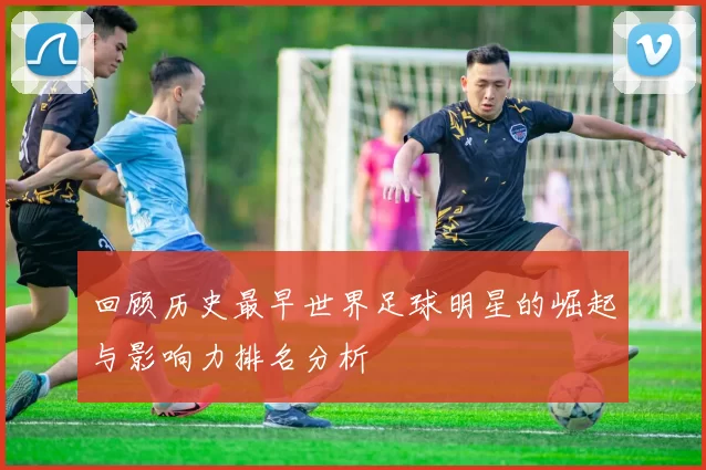 回顾历史最早世界足球明星的崛起与影响力排名分析