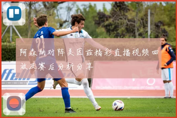 阿森纳对阵美因兹精彩直播视频回放及赛后分析分享