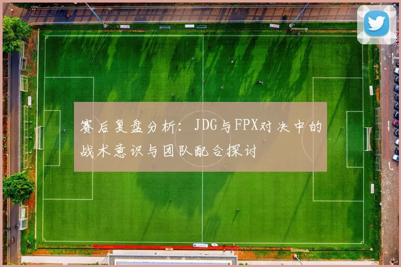 赛后复盘分析：JDG与FPX对决中的战术意识与团队配合探讨