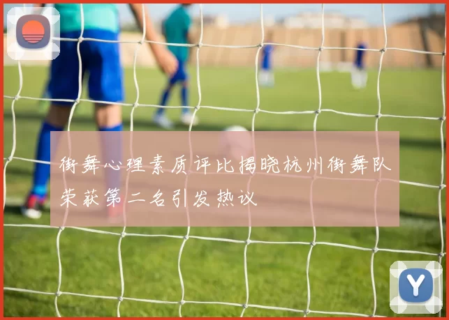 街舞心理素质评比揭晓杭州街舞队荣获第二名引发热议