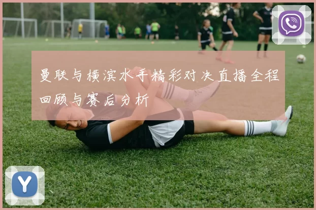 曼联与横滨水手精彩对决直播全程回顾与赛后分析