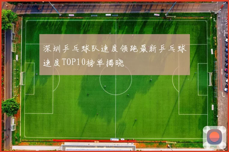 深圳乒乓球队速度领跑最新乒乓球速度TOP10榜单揭晓