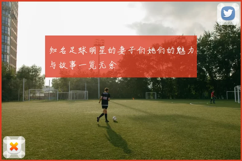 知名足球明星的妻子们她们的魅力与故事一览无余