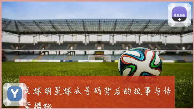 足球明星球衣号码背后的故事与传奇揭秘