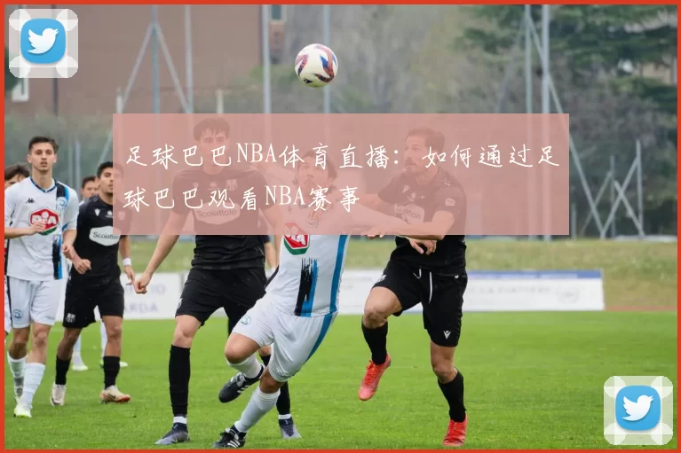 足球巴巴NBA体育直播：如何通过足球巴巴观看NBA赛事