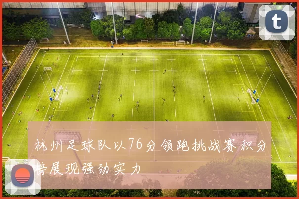 杭州足球队以76分领跑挑战赛积分榜展现强劲实力
