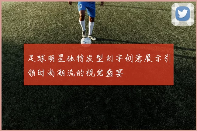 足球明星独特发型刻字创意展示引领时尚潮流的视觉盛宴