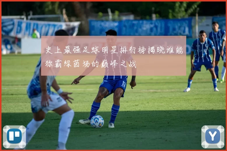 史上最强足球明星排行榜揭晓谁能称霸绿茵场的巅峰之战