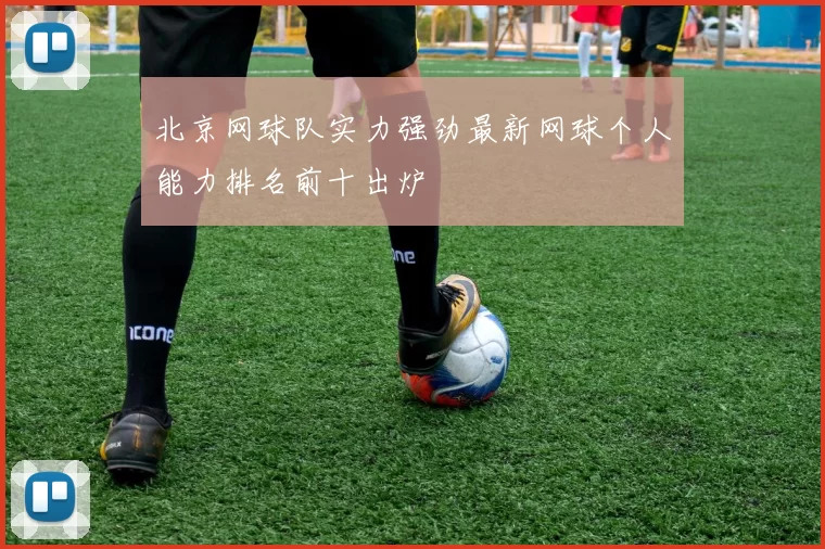北京网球队实力强劲最新网球个人能力排名前十出炉