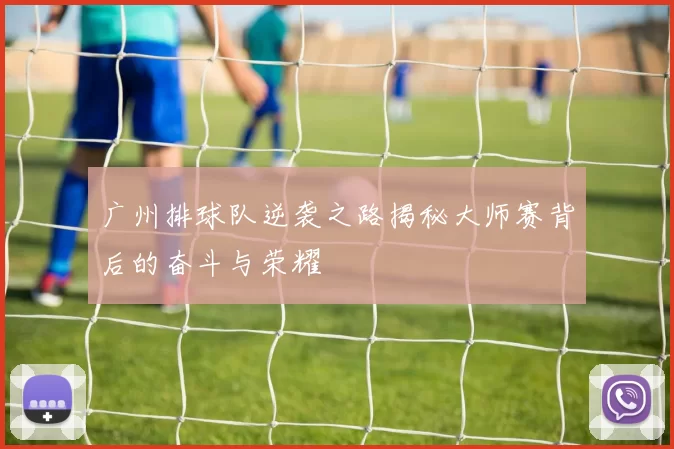 广州排球队逆袭之路揭秘大师赛背后的奋斗与荣耀