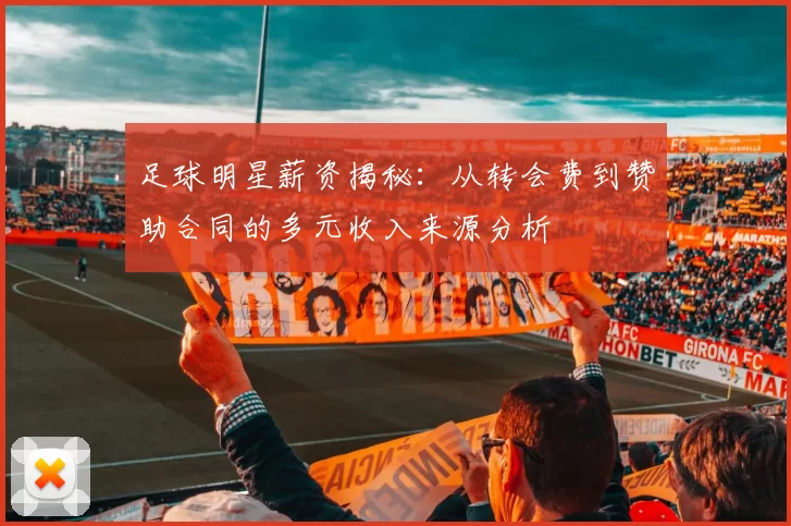 足球明星薪资揭秘：从转会费到赞助合同的多元收入来源分析