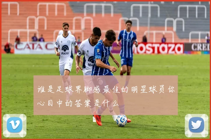 谁是足球界脚感最佳的明星球员你心目中的答案是什么