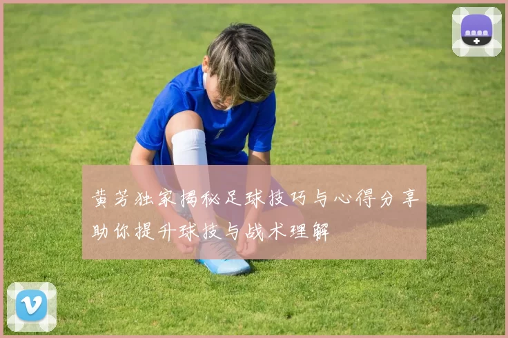 黄芳独家揭秘足球技巧与心得分享助你提升球技与战术理解