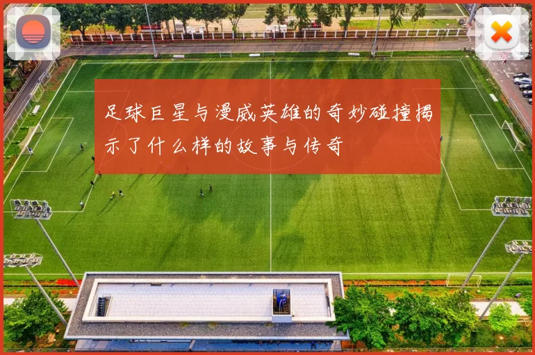 足球巨星与漫威英雄的奇妙碰撞揭示了什么样的故事与传奇