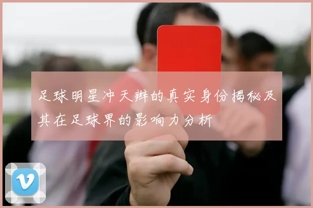 足球明星冲天辫的真实身份揭秘及其在足球界的影响力分析