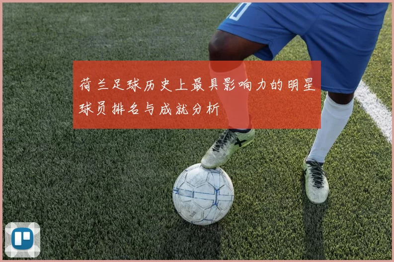 荷兰足球历史上最具影响力的明星球员排名与成就分析