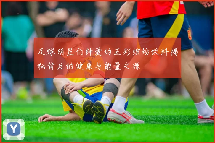 足球明星们钟爱的五彩缤纷饮料揭秘背后的健康与能量之源
